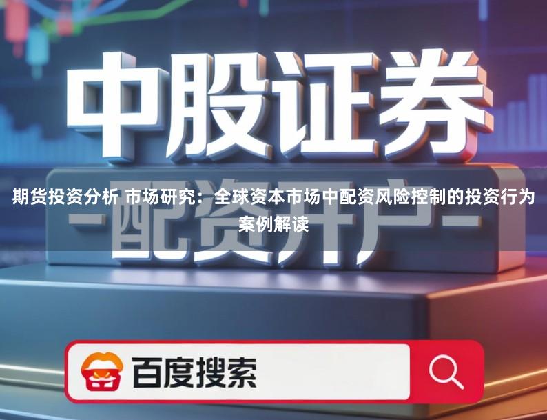 期货投资分析 市场研究:全球资本市场中配资风险控制的投资行为案例解读