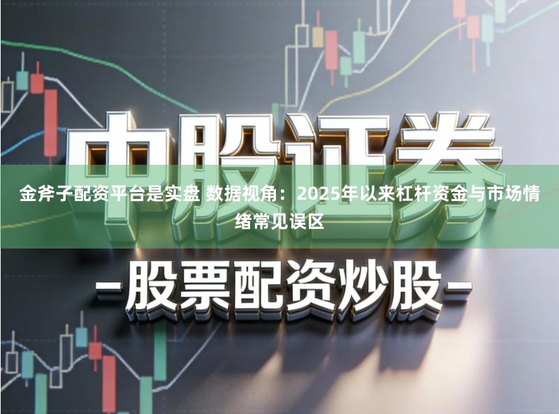 金斧子配资平台是实盘 数据视角：2025年以来杠杆资金与市场情绪常见误区