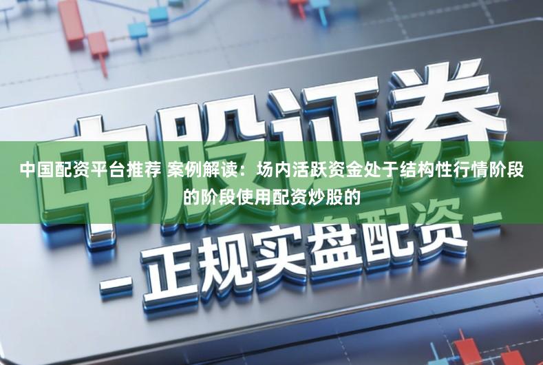 中国配资平台推荐 案例解读：场内活跃资金处于结构性行情阶段的阶段使用配资炒股的