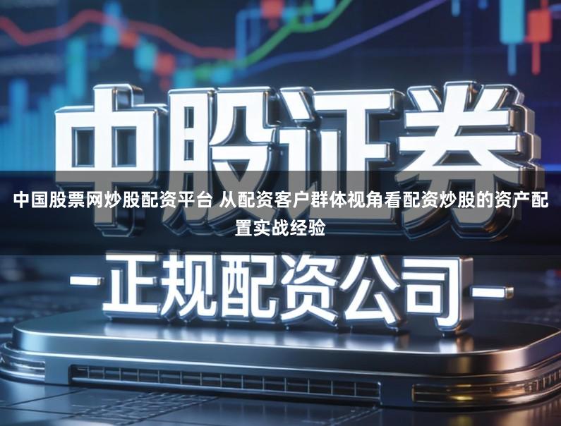 中国股票网炒股配资平台 从配资客户群体视角看配资炒股的资产配置实战经验