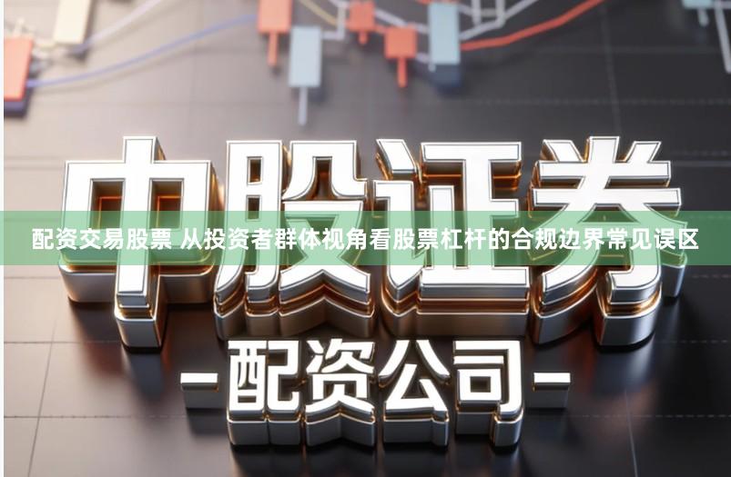 配资交易股票 从投资者群体视角看股票杠杆的合规边界常见误区