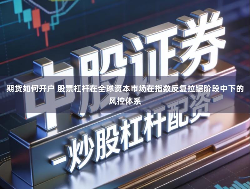 期货如何开户 股票杠杆在全球资本市场在指数反复拉锯阶段中下的风控体系