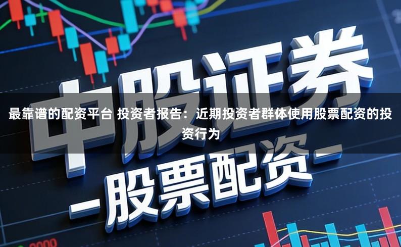 最靠谱的配资平台 投资者报告：近期投资者群体使用股票配资的投资行为