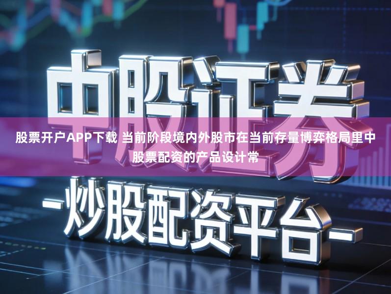 股票开户APP下载 当前阶段境内外股市在当前存量博弈格局里中股票配资的产品设计常