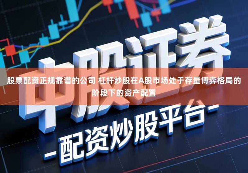 股票配资正规靠谱的公司 杠杆炒股在A股市场处于存量博弈格局的阶段下的资产配置
