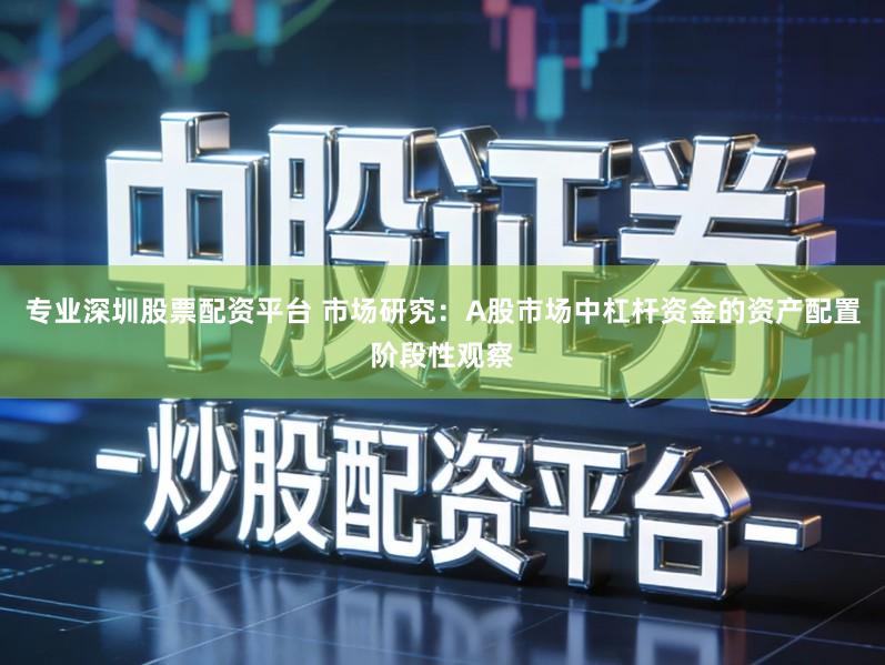 专业深圳股票配资平台 市场研究：A股市场中杠杆资金的资产配置阶段性观察