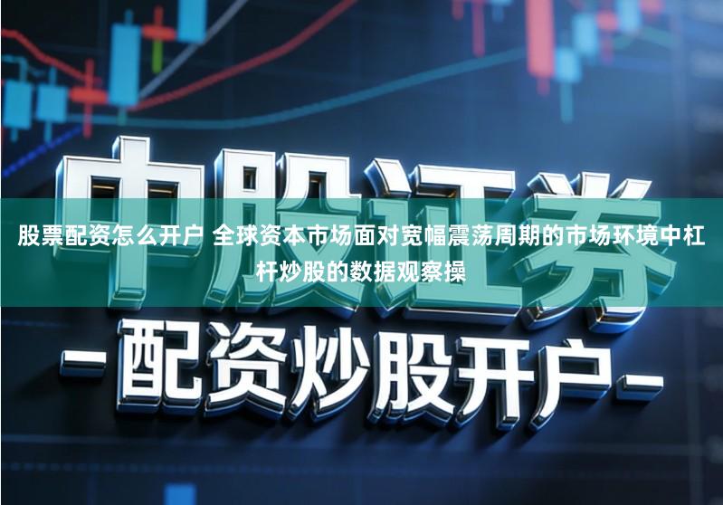 股票配资怎么开户 全球资本市场面对宽幅震荡周期的市场环境中杠杆炒股的数据观察操