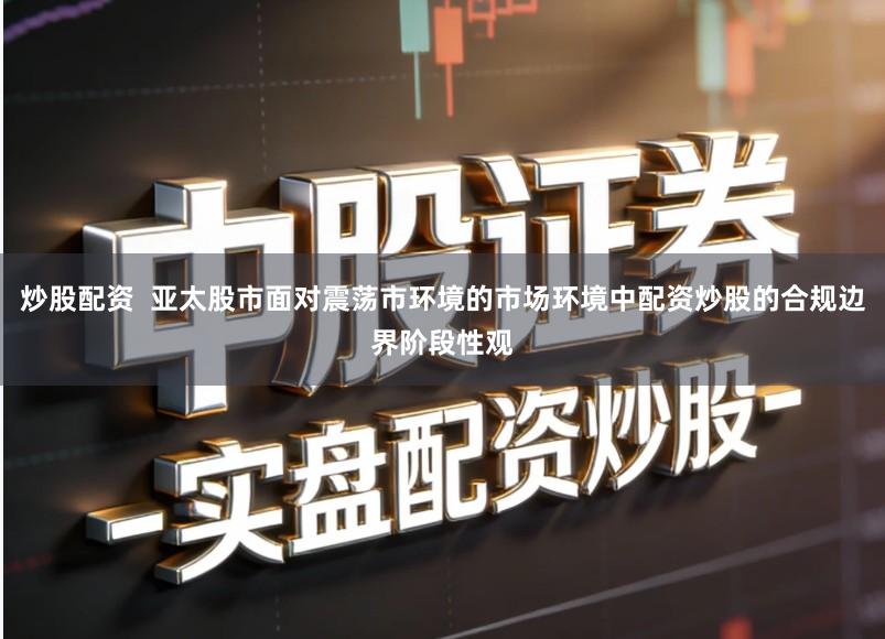 炒股配资  亚太股市面对震荡市环境的市场环境中配资炒股的合规边界阶段性观