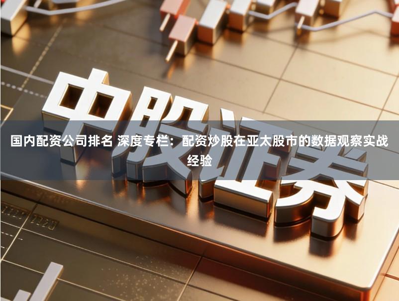 国内配资公司排名 深度专栏：配资炒股在亚太股市的数据观察实战经验