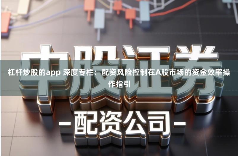 杠杆炒股的app 深度专栏：配资风险控制在A股市场的资金效率操作指引