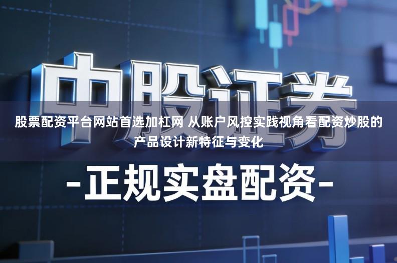 股票配资平台网站首选加杠网 从账户风控实践视角看配资炒股的产品设计新特征与变化