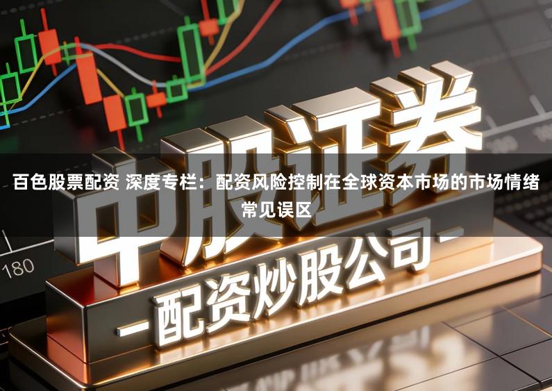 百色股票配资 深度专栏：配资风险控制在全球资本市场的市场情绪常见误区