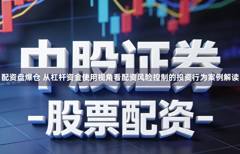 配资盘爆仓 从杠杆资金使用视角看配资风险控制的投资行为案例解读