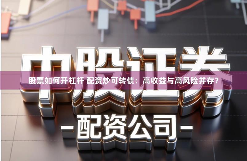 股票如何开杠杆 配资炒可转债：高收益与高风险并存？