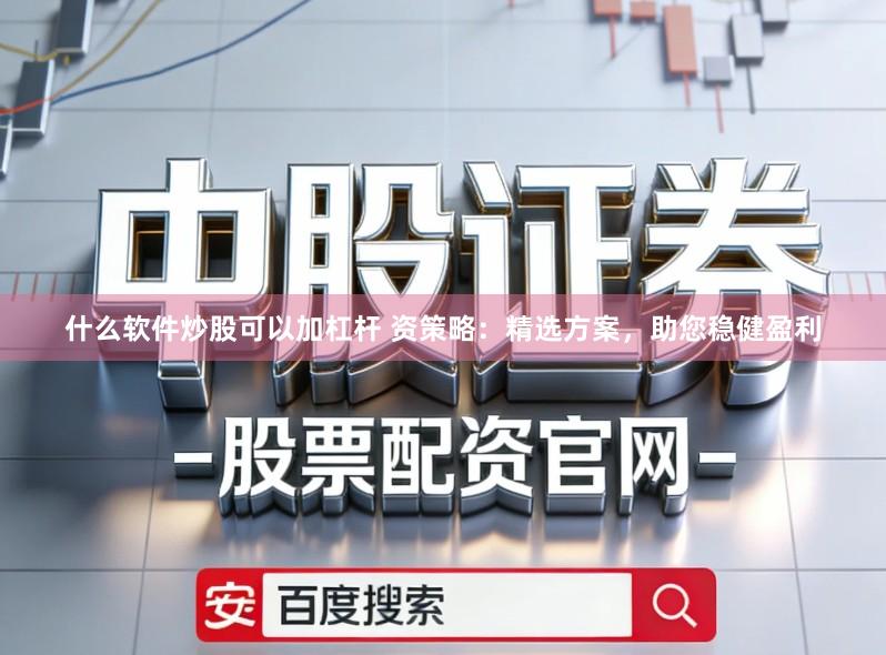 什么软件炒股可以加杠杆 资策略：精选方案，助您稳健盈利
