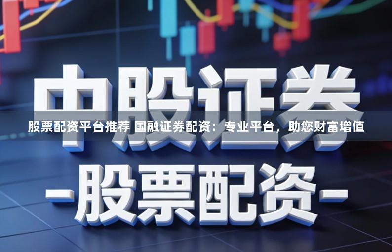 股票配资平台推荐 国融证券配资：专业平台，助您财富增值