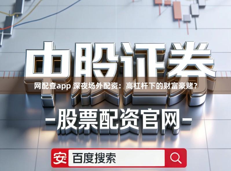 网配查app 深夜场外配资：高杠杆下的财富豪赌？