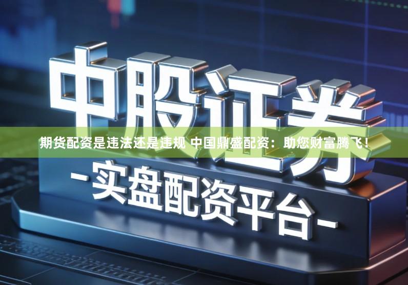 期货配资是违法还是违规 中国鼎盛配资：助您财富腾飞！