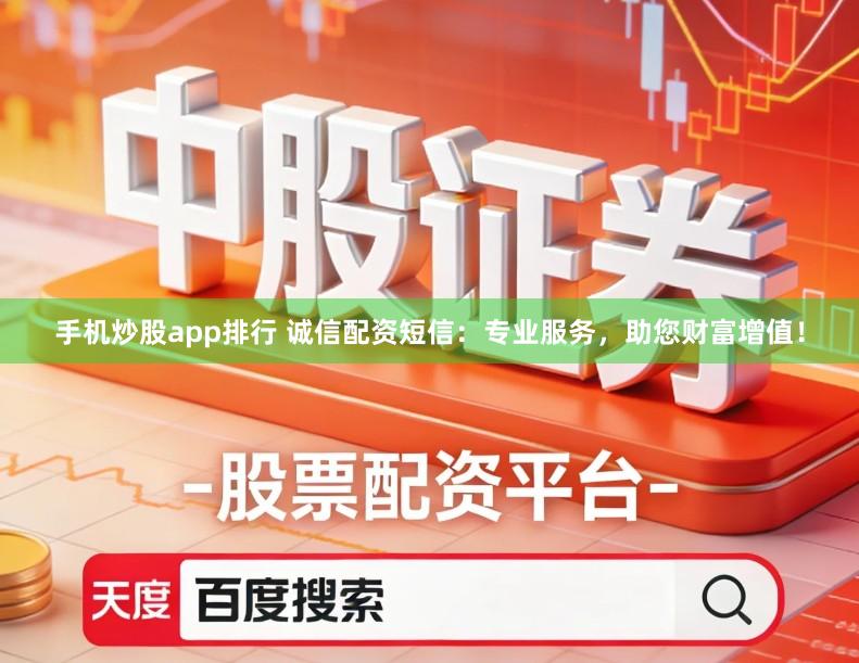 手机炒股app排行 诚信配资短信：专业服务，助您财富增值！