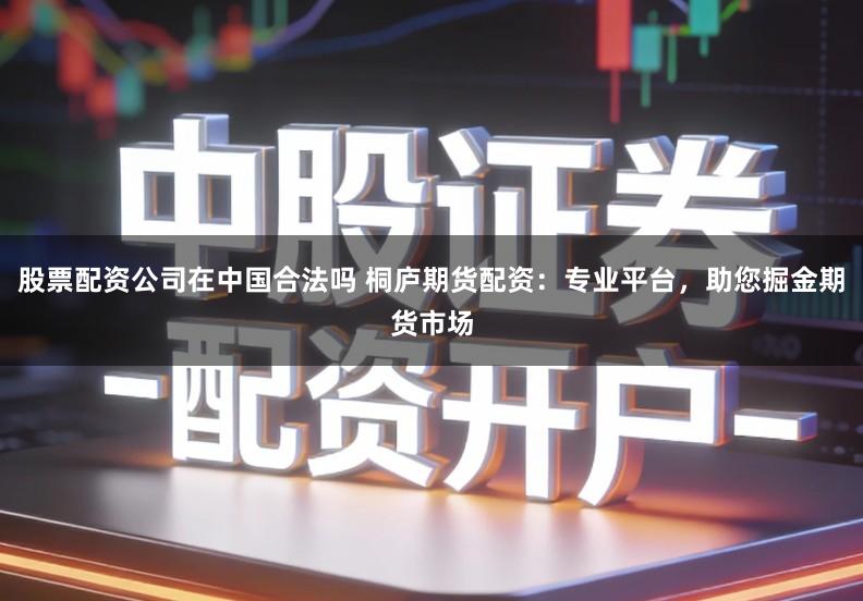 股票配资公司在中国合法吗 桐庐期货配资：专业平台，助您掘金期货市场