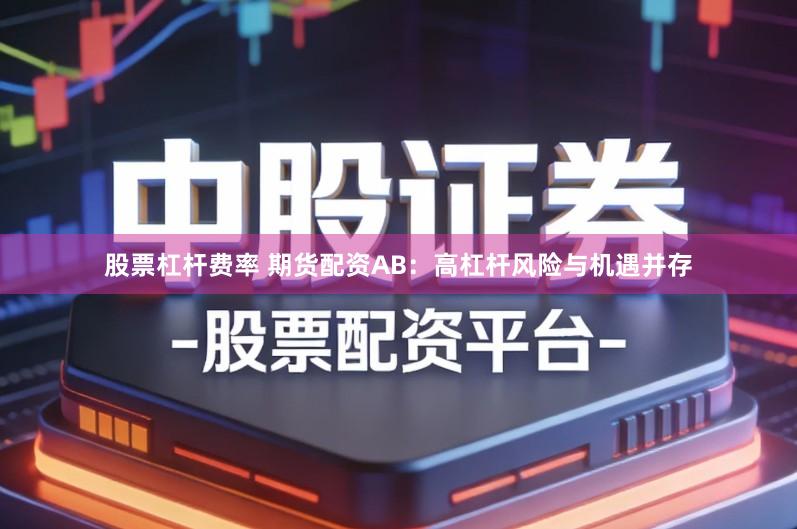 股票杠杆费率 期货配资AB：高杠杆风险与机遇并存