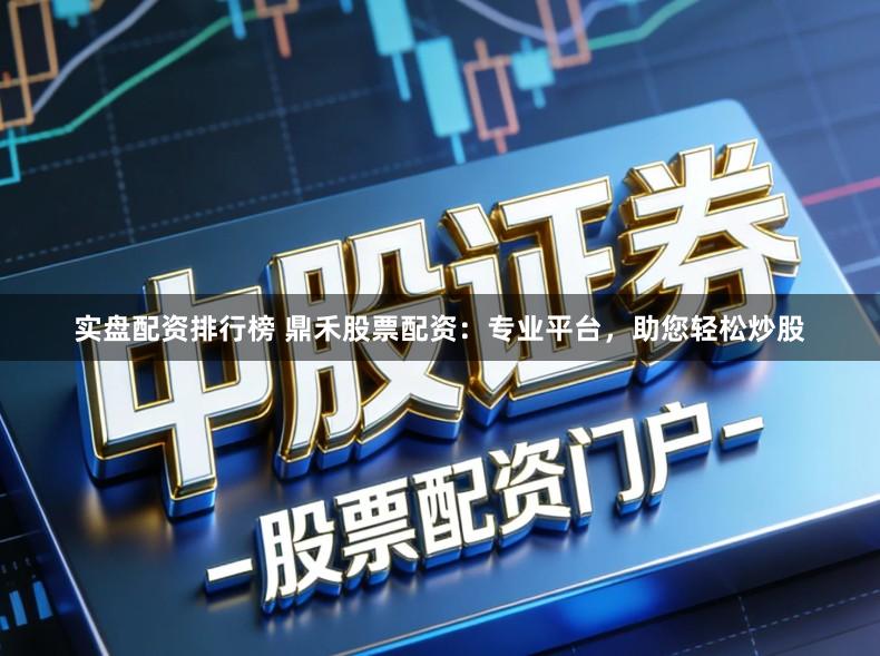 实盘配资排行榜 鼎禾股票配资：专业平台，助您轻松炒股