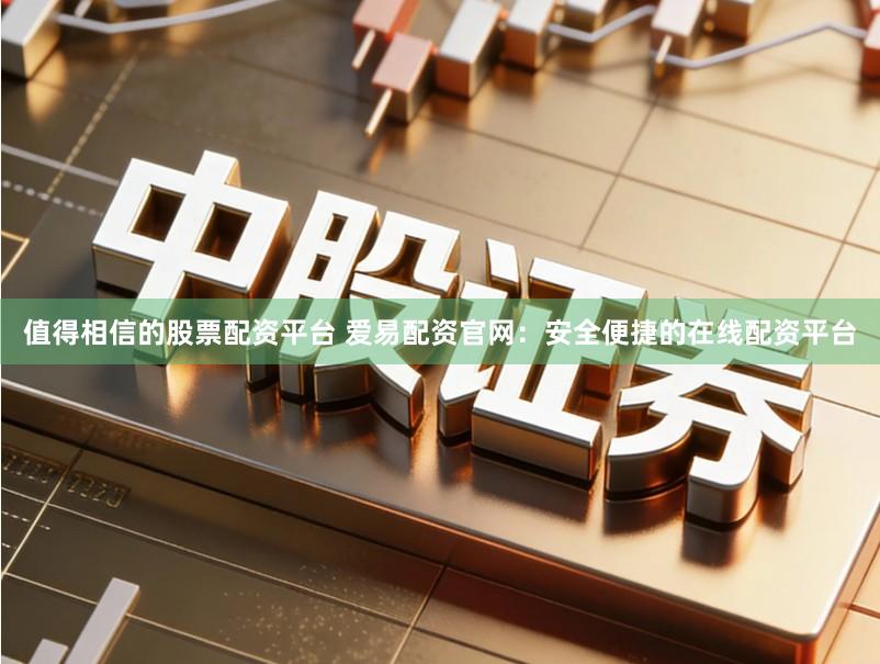 值得相信的股票配资平台 爱易配资官网：安全便捷的在线配资平台