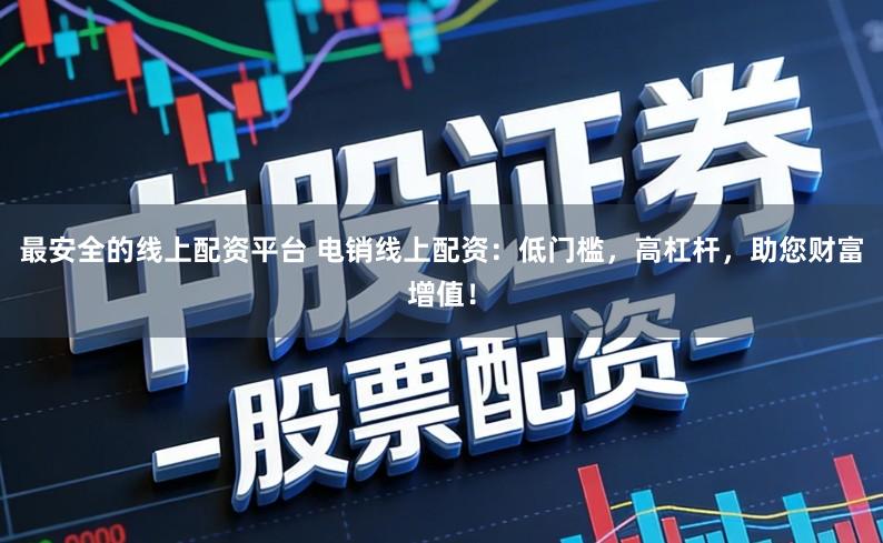 最安全的线上配资平台 电销线上配资：低门槛，高杠杆，助您财富增值！