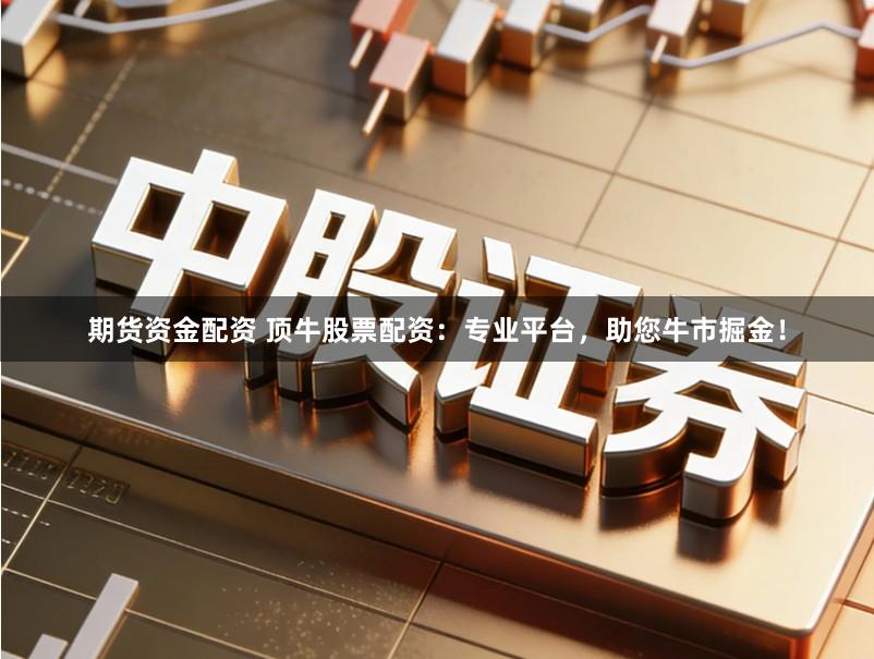 期货资金配资 顶牛股票配资：专业平台，助您牛市掘金！