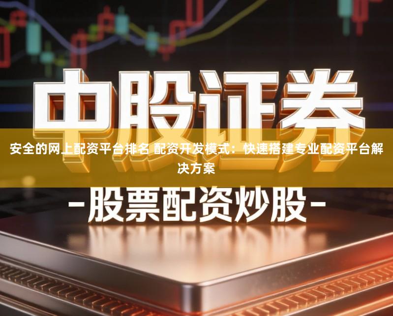 安全的网上配资平台排名 配资开发模式：快速搭建专业配资平台解决方案