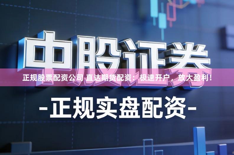正规股票配资公司 直达期货配资：极速开户，放大盈利！