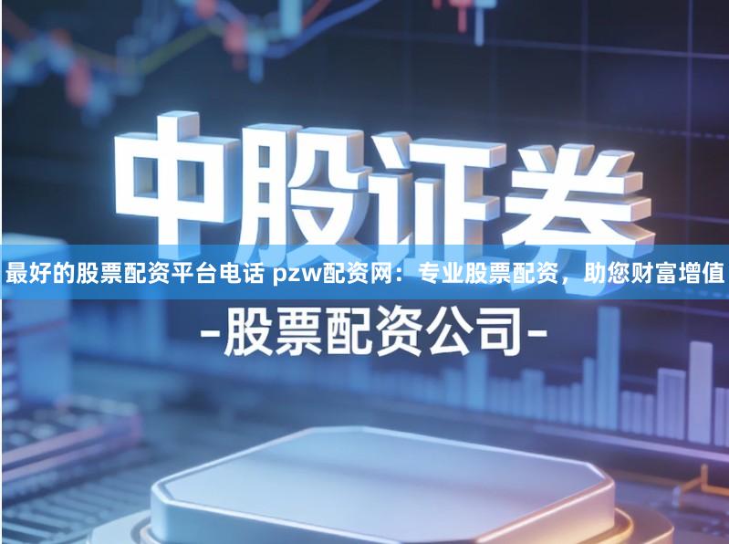 最好的股票配资平台电话 pzw配资网：专业股票配资，助您财富增值