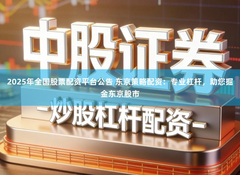2025年全国股票配资平台公告 东京策略配资：专业杠杆，助您掘金东京股市