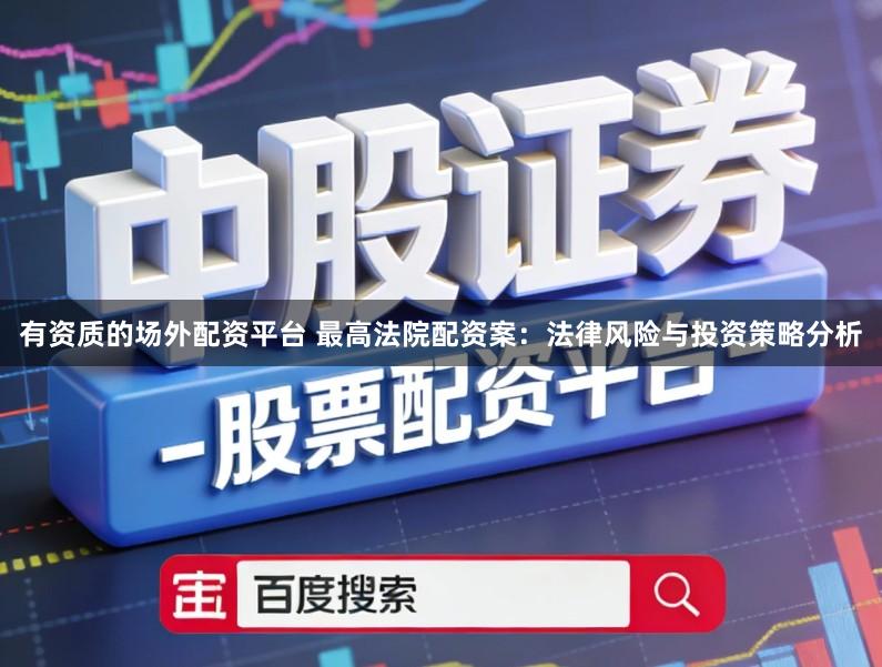 有资质的场外配资平台 最高法院配资案：法律风险与投资策略分析