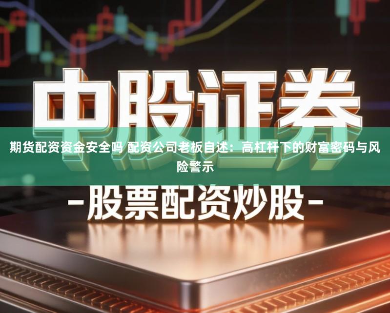 期货配资资金安全吗 配资公司老板自述：高杠杆下的财富密码与风险警示