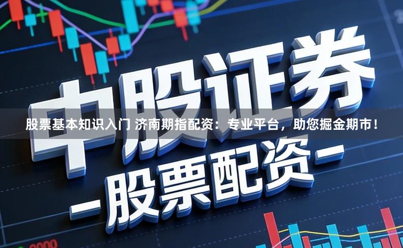 股票基本知识入门 济南期指配资：专业平台，助您掘金期市！
