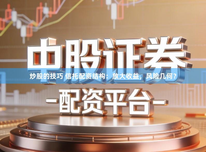 炒股的技巧 信托配资结构：放大收益，风险几何？