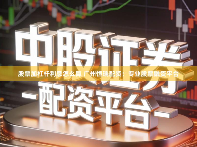 股票加杠杆利息怎么算 广州恒瑞配资：专业股票融资平台