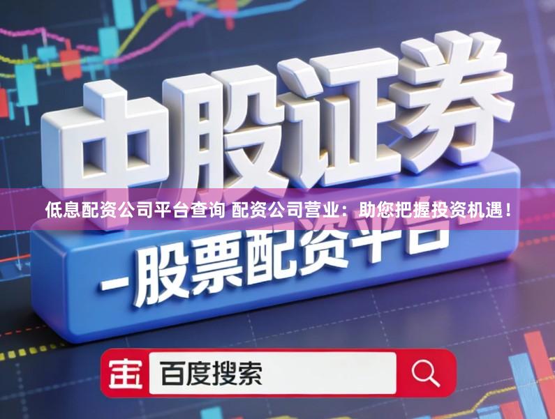低息配资公司平台查询 配资公司营业：助您把握投资机遇！