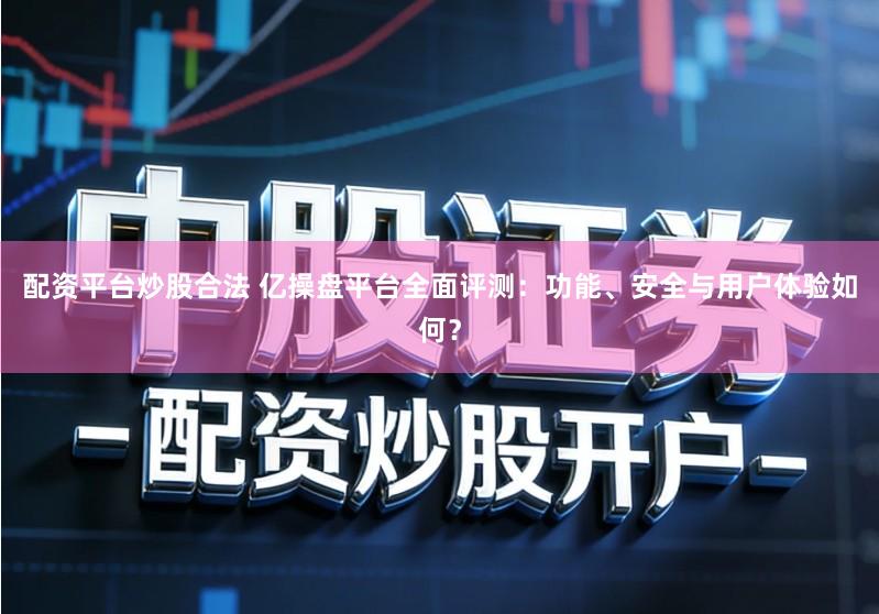 配资平台炒股合法 亿操盘平台全面评测：功能、安全与用户体验如何？