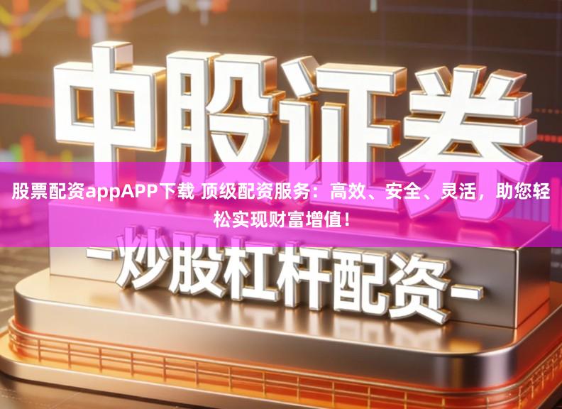股票配资appAPP下载 顶级配资服务：高效、安全、灵活，助您轻松实现财富增值！