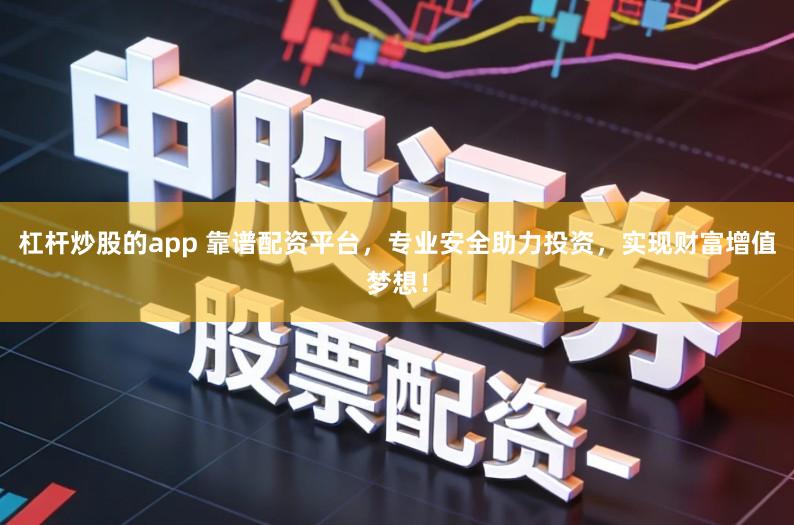 杠杆炒股的app 靠谱配资平台，专业安全助力投资，实现财富增值梦想！