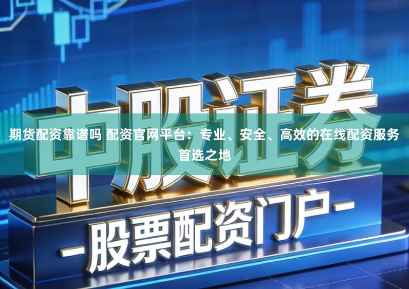 期货配资靠谱吗 配资官网平台：专业、安全、高效的在线配资服务首选之地