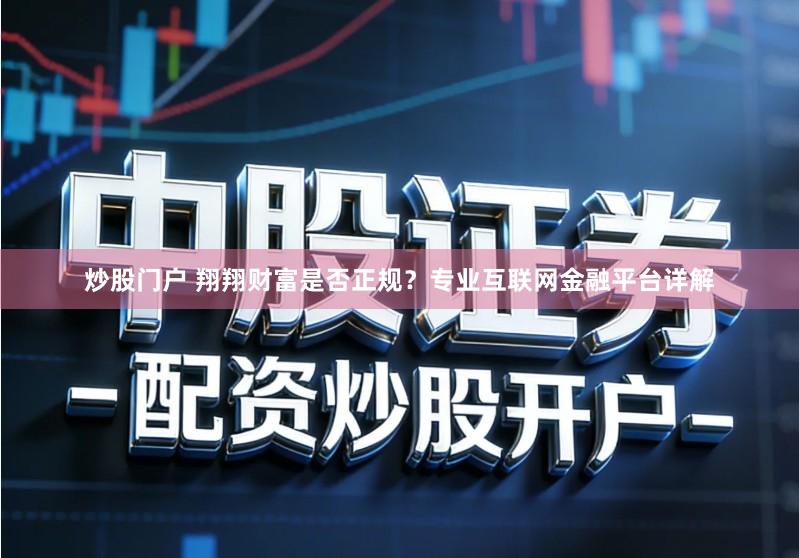 炒股门户 翔翔财富是否正规？专业互联网金融平台详解