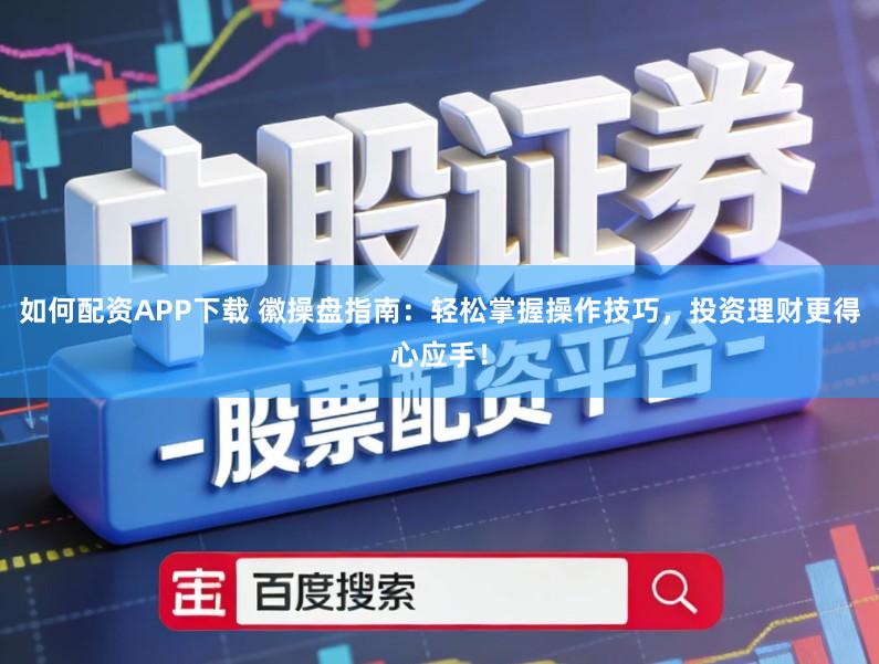 如何配资APP下载 徽操盘指南：轻松掌握操作技巧，投资理财更得心应手！
