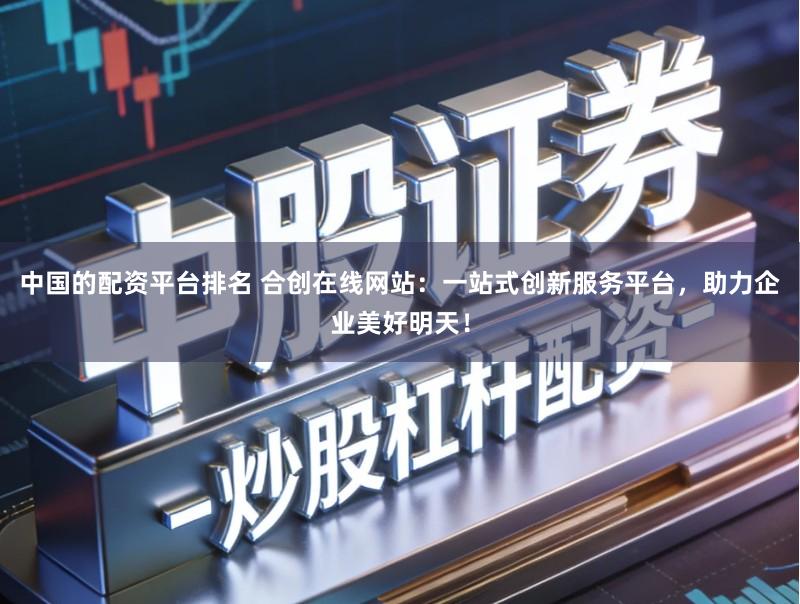 中国的配资平台排名 合创在线网站：一站式创新服务平台，助力企业美好明天！
