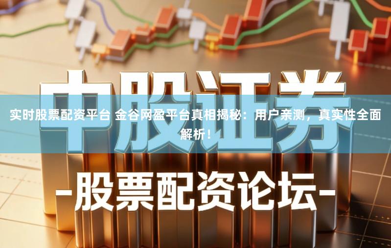 实时股票配资平台 金谷网盈平台真相揭秘：用户亲测，真实性全面解析！