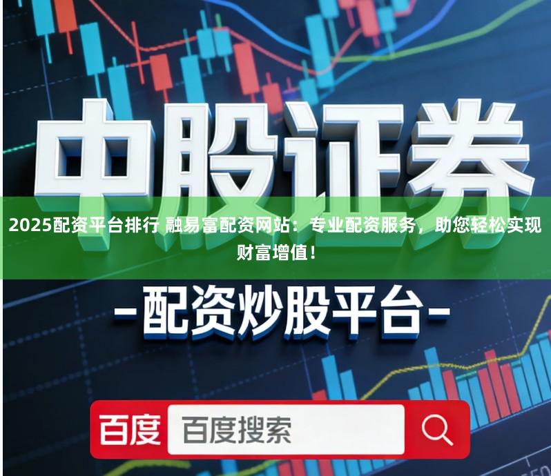 2025配资平台排行 融易富配资网站：专业配资服务，助您轻松实现财富增值！