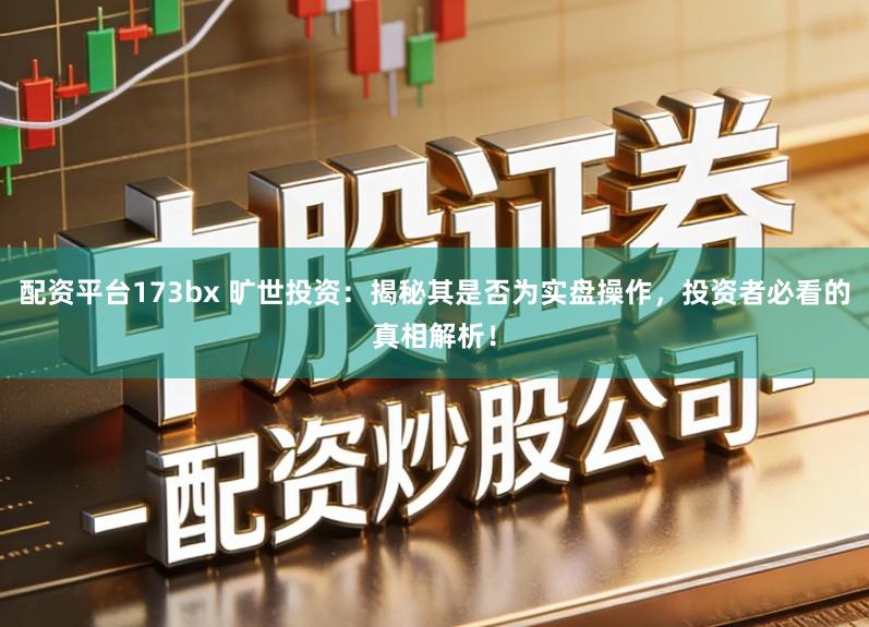 配资平台173bx 旷世投资：揭秘其是否为实盘操作，投资者必看的真相解析！