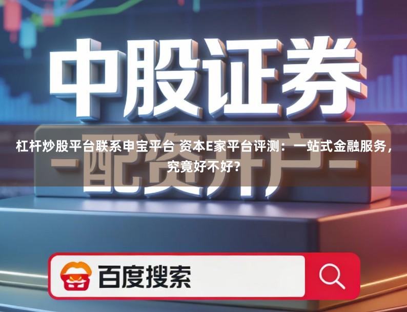 杠杆炒股平台联系申宝平台 资本E家平台评测：一站式金融服务，究竟好不好？